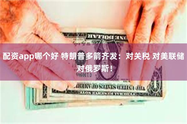 配资app哪个好 特朗普多箭齐发：对关税 对美联储 对俄罗斯！