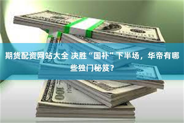 期货配资网站大全 决胜“国补”下半场，华帝有哪些独门秘笈？