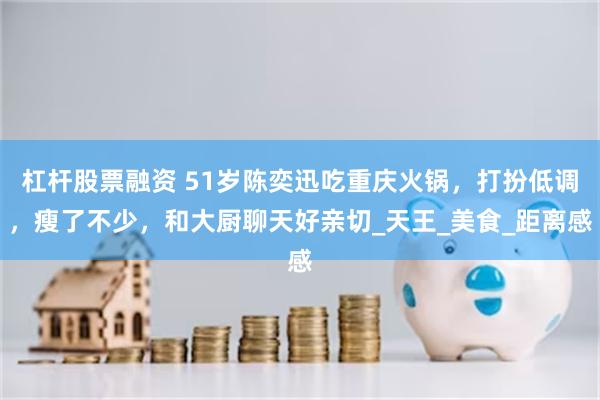 杠杆股票融资 51岁陈奕迅吃重庆火锅，打扮低调，瘦了不少，和大厨聊天好亲切_天王_美食_距离感