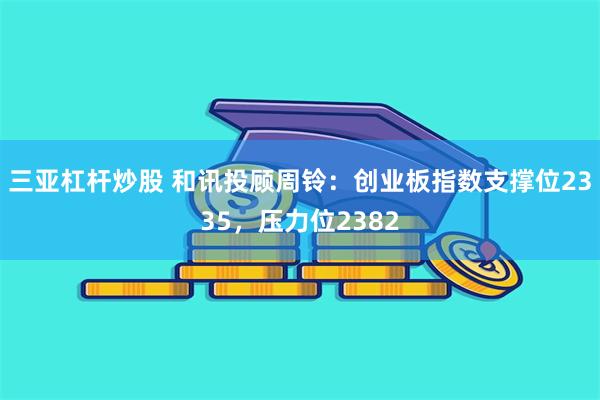 三亚杠杆炒股 和讯投顾周铃：创业板指数支撑位2335，压力位2382