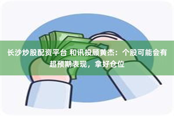 长沙炒股配资平台 和讯投顾黄杰：个股可能会有超预期表现，拿好仓位