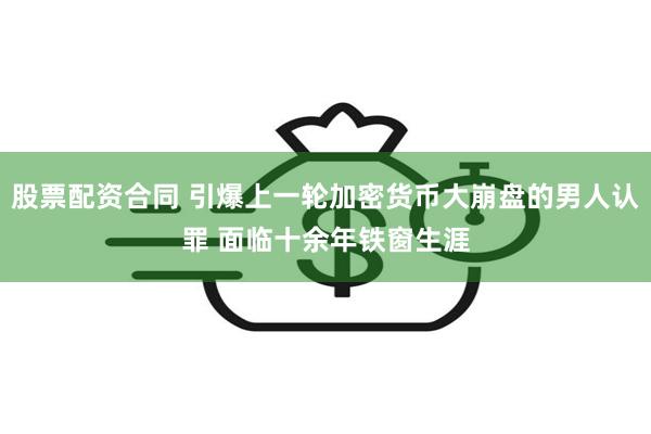 股票配资合同 引爆上一轮加密货币大崩盘的男人认罪 面临十余年铁窗生涯