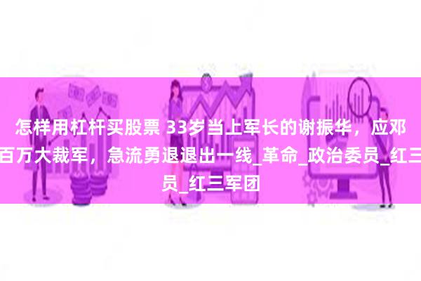 怎样用杠杆买股票 33岁当上军长的谢振华，应邓小平百万大裁军，急流勇退退出一线_革命_政治委员_红三军团