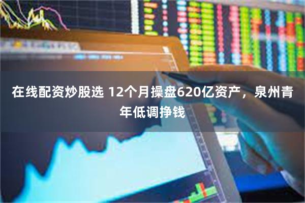 在线配资炒股选 12个月操盘620亿资产，泉州青年低调挣钱