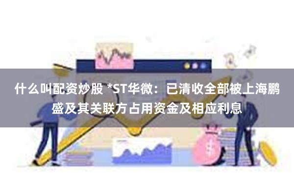 什么叫配资炒股 *ST华微：已清收全部被上海鹏盛及其关联方占用资金及相应利息