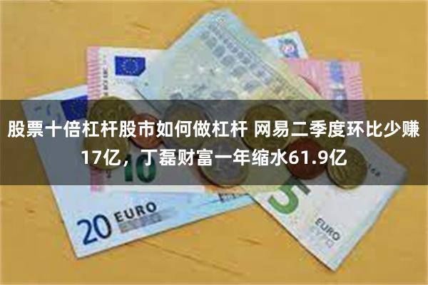 股票十倍杠杆股市如何做杠杆 网易二季度环比少赚17亿，丁磊财富一年缩水61.9亿