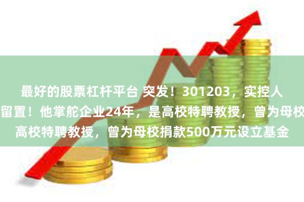最好的股票杠杆平台 突发！301203，实控人、董事长被立案调查并留置！他掌舵企业24年，是高校特聘教授，曾为母校捐款500万元设立基金