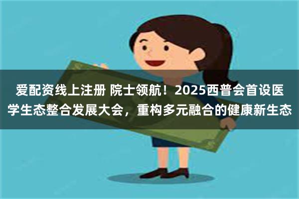 爱配资线上注册 院士领航！2025西普会首设医学生态整合发展大会，重构多元融合的健康新生态