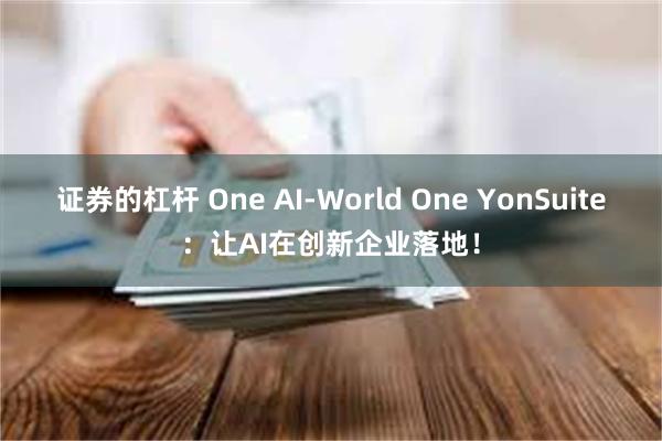 证券的杠杆 One AI-World One YonSuite：让AI在创新企业落地！