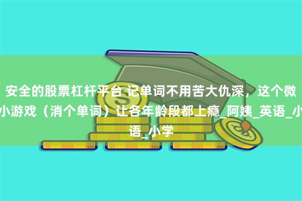 安全的股票杠杆平台 记单词不用苦大仇深，这个微信小游戏（消个单词）让各年龄段都上瘾_阿姨_英语_小学