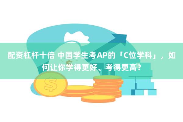 配资杠杆十倍 中国学生考AP的「C位学科」，如何让你学得更好、考得更高？