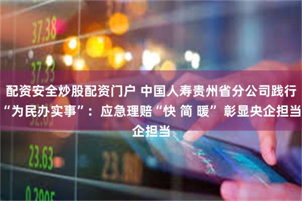 配资安全炒股配资门户 中国人寿贵州省分公司践行“为民办实事”：应急理赔“快 简 暖” 彰显央企担当