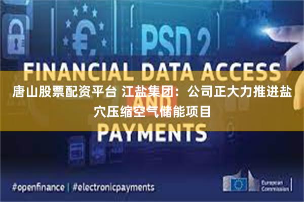 唐山股票配资平台 江盐集团:公司正大力推进盐穴压缩空气储能项目