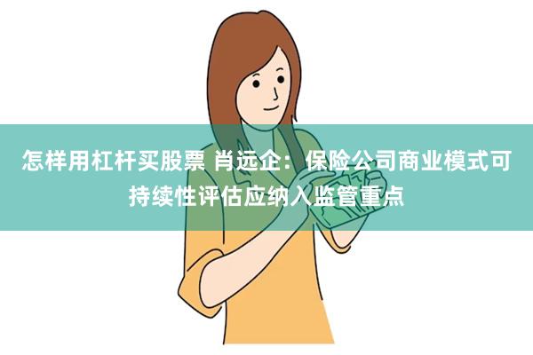 怎样用杠杆买股票 肖远企：保险公司商业模式可持续性评估应纳入监管重点