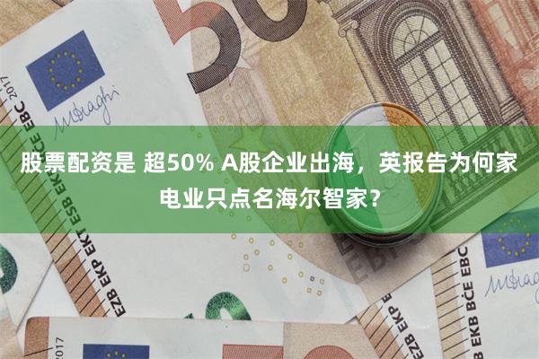 股票配资是 超50% A股企业出海，英报告为何家电业只点名海尔智家？