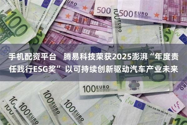 手机配资平台   腾易科技荣获2025澎湃“年度责任践行ESG奖” 以可持续创新驱动汽车产业未来
