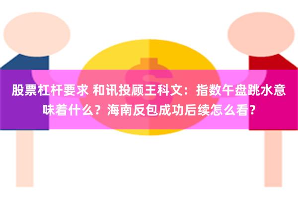 股票杠杆要求 和讯投顾王科文：指数午盘跳水意味着什么？海南反包成功后续怎么看？